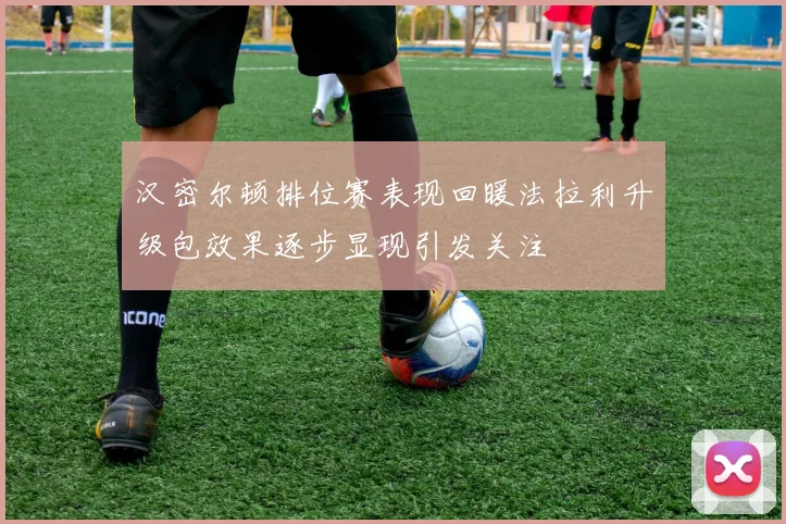 汉密尔顿排位赛表现回暖法拉利升级包效果逐步显现引发关注