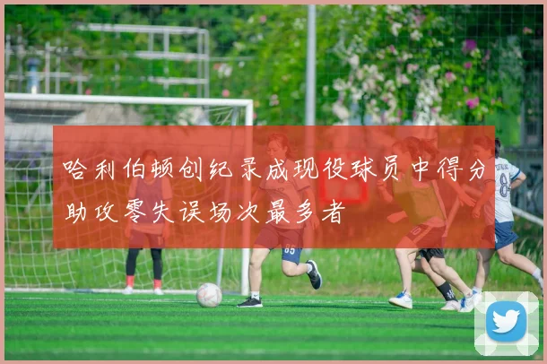 哈利伯顿创纪录成现役球员中得分助攻零失误场次最多者