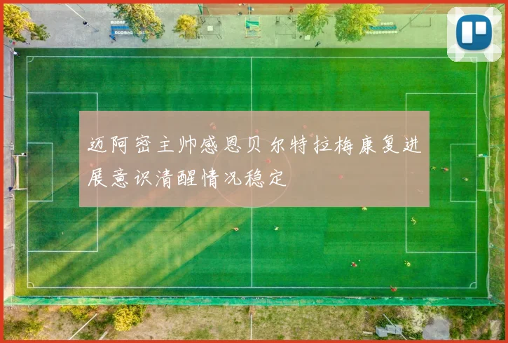 迈阿密主帅感恩贝尔特拉梅康复进展意识清醒情况稳定