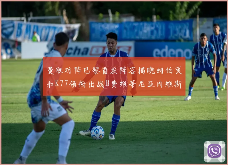 曼联对阵巴黎首发阵容揭晓姆伯莫和K77领衔出战B费维蒂尼亚内维斯坐替补