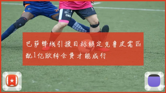 巴萨锋线引援目标锁定克鲁皮需匹配1亿欧转会费才能成行