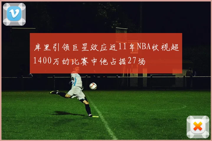 库里引领巨星效应近11年NBA收视超1400万的比赛中他占据27场