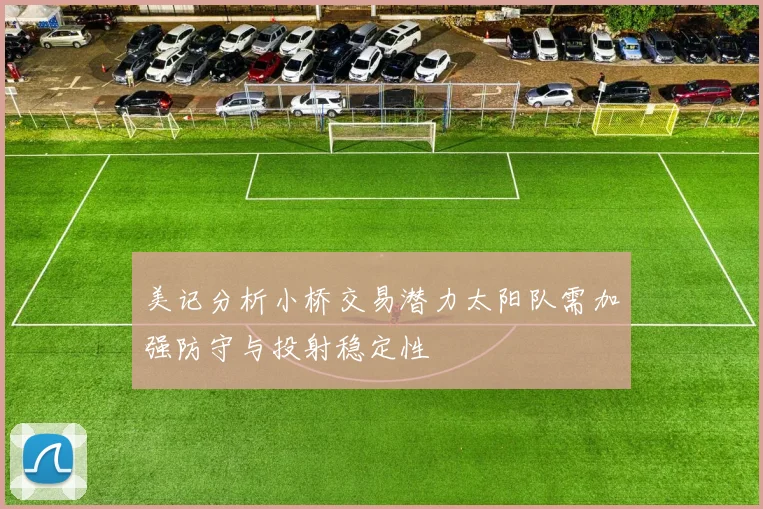 美记分析小桥交易潜力太阳队需加强防守与投射稳定性