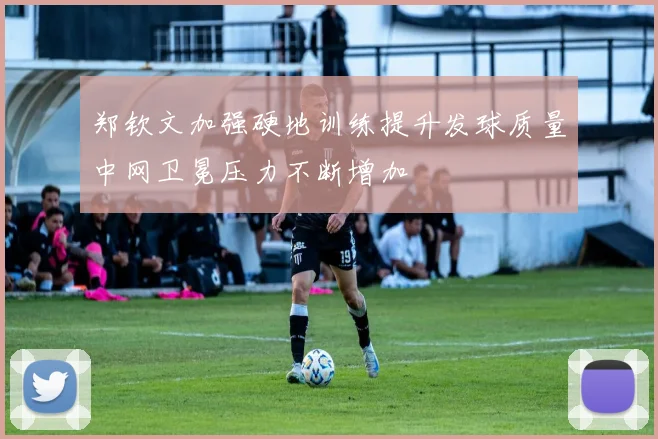 郑钦文加强硬地训练提升发球质量中网卫冕压力不断增加