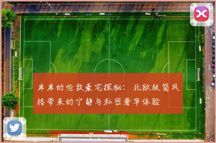 库库的伦敦豪宅探秘：北欧极简风格带来的宁静与私密奢华体验