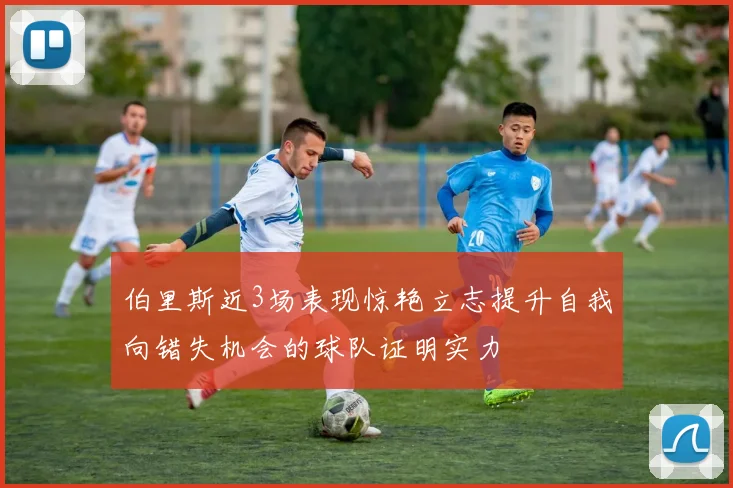 伯里斯近3场表现惊艳立志提升自我向错失机会的球队证明实力