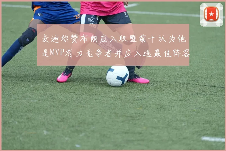 麦迪称赞布朗应入联盟前十认为他是MVP有力竞争者并应入选最佳阵容